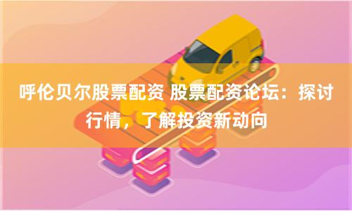 呼伦贝尔股票配资 股票配资论坛：探讨行情，了解投资新动向