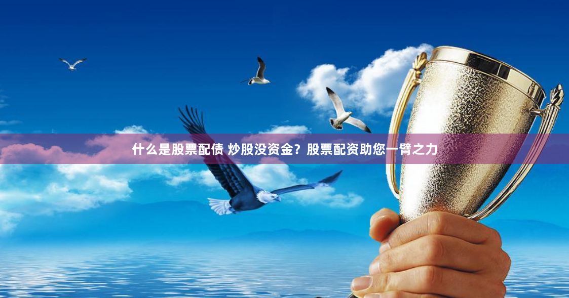 什么是股票配债 炒股没资金？股票配资助您一臂之力