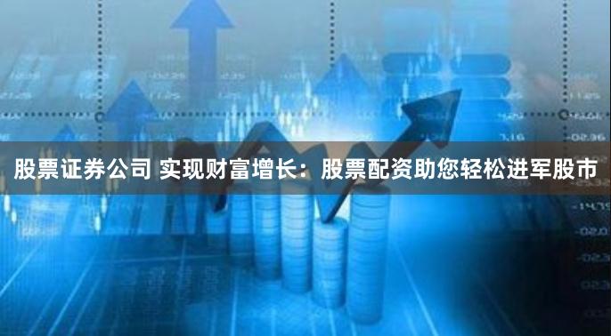 股票证券公司 实现财富增长：股票配资助您轻松进军股市