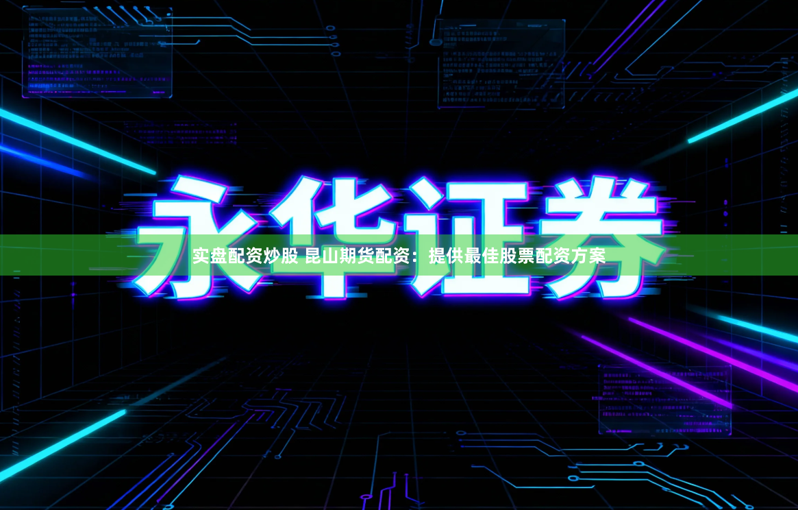 实盘配资炒股 昆山期货配资：提供最佳股票配资方案