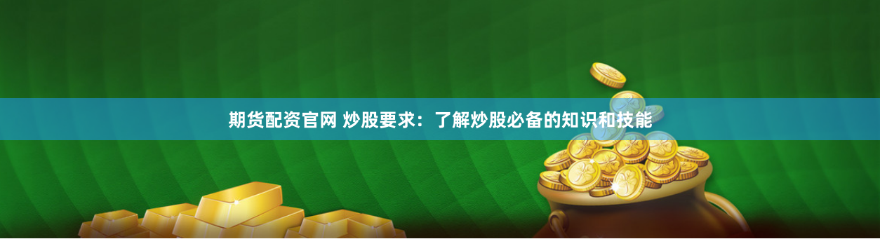 期货配资官网 炒股要求：了解炒股必备的知识和技能