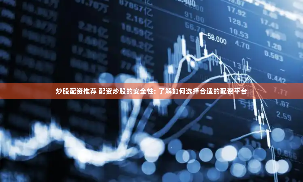 炒股配资推荐 配资炒股的安全性: 了解如何选择合适的配资平台