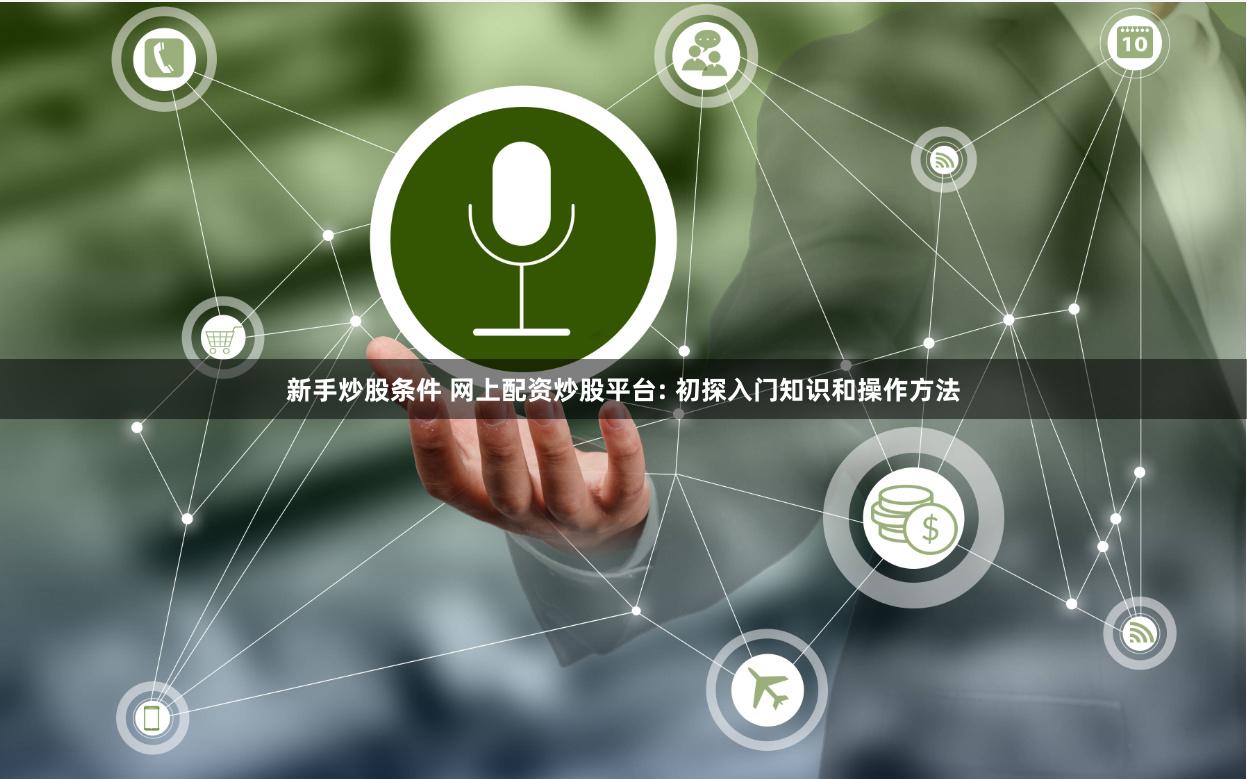 新手炒股条件 网上配资炒股平台: 初探入门知识和操作方法