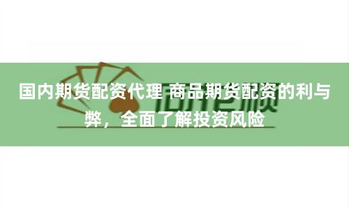 国内期货配资代理 商品期货配资的利与弊，全面了解投资风险