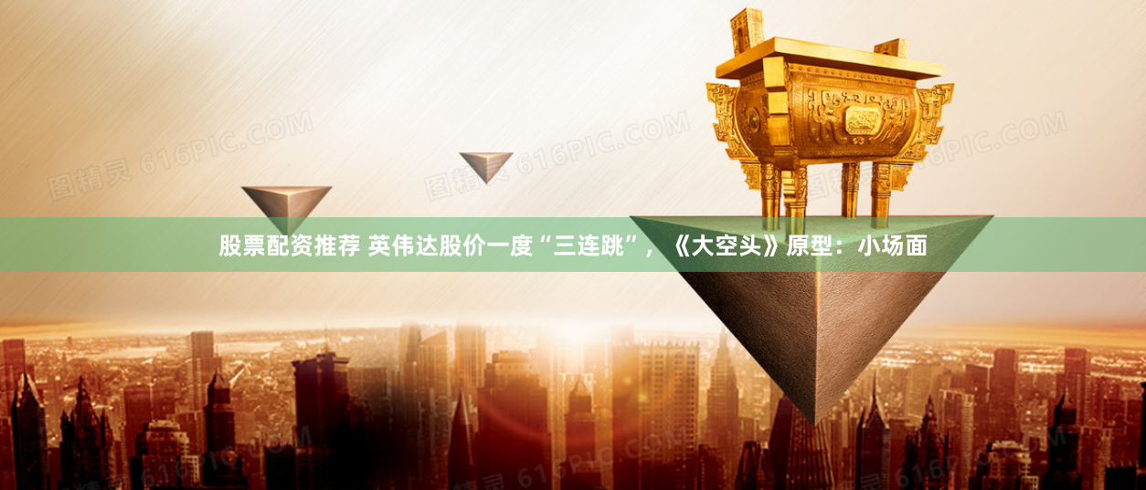 股票配资推荐 英伟达股价一度“三连跳”，《大空头》原型：小场面