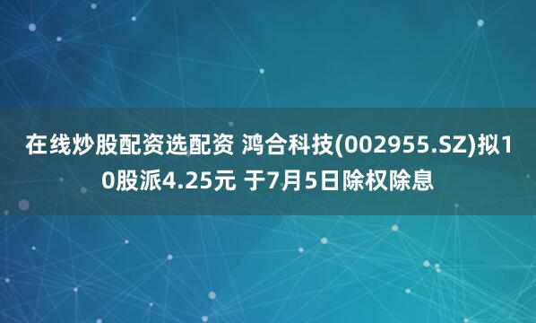 在线炒股配资选配资 鸿合科技(002955.SZ)拟10股派4.25元 于7月5日除权除息