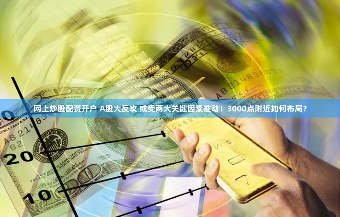 网上炒股配资开户 A股大反攻 或受两大关键因素推动!3000点附近如何布局?