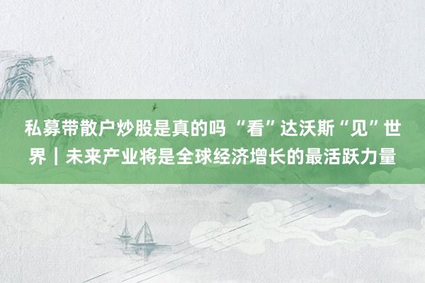 私募带散户炒股是真的吗 “看”达沃斯“见”世界｜未来产业将是全球经济增长的最活跃力量
