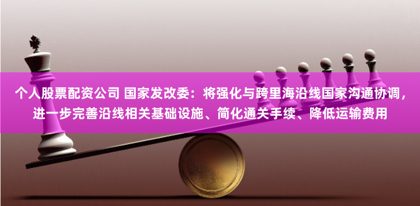 个人股票配资公司 国家发改委:将强化与跨里海沿线国家沟通协调,进一步完善沿线相关基础设施、简化通关手续、降低运输费用