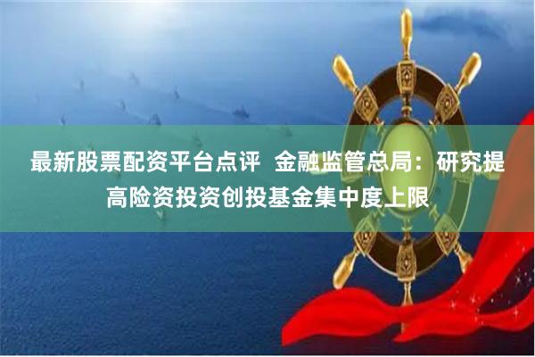 最新股票配资平台点评  金融监管总局：研究提高险资投资创投基金集中度上限