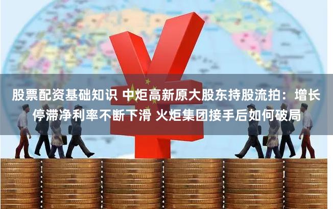 股票配资基础知识 中炬高新原大股东持股流拍：增长停滞净利率不断下滑 火炬集团接手后如何破局