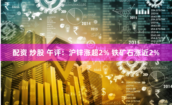 配资 炒股 午评：沪锌涨超2% 铁矿石涨近2%