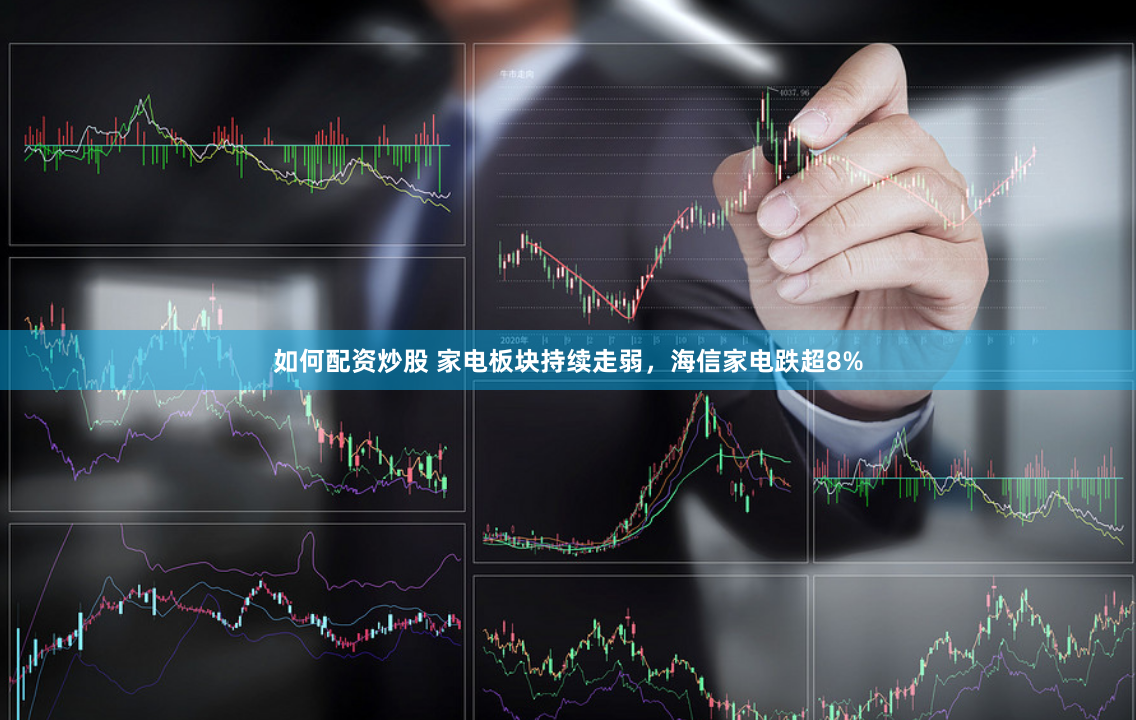 如何配资炒股 家电板块持续走弱，海信家电跌超8%