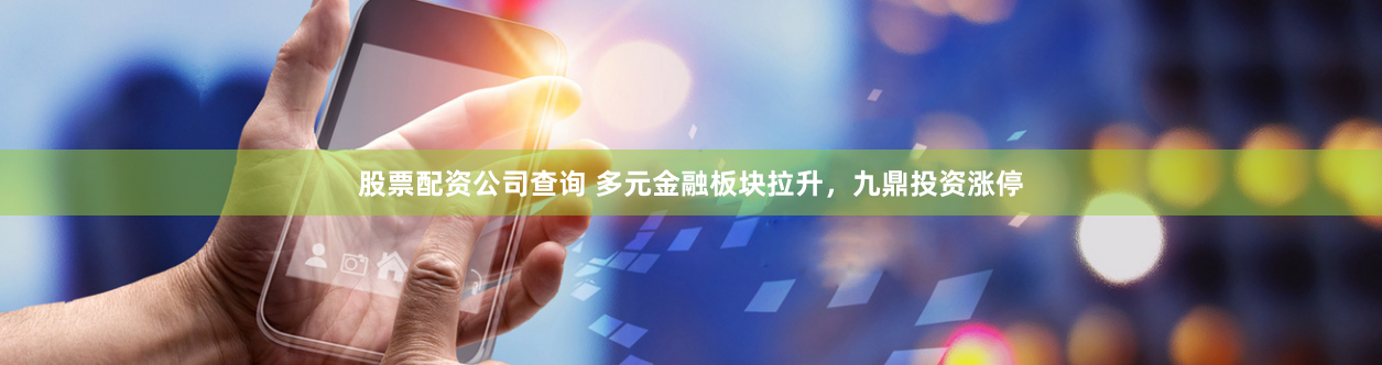 股票配资公司查询 多元金融板块拉升，九鼎投资涨停