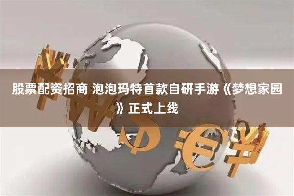 股票配资招商 泡泡玛特首款自研手游《梦想家园》正式上线