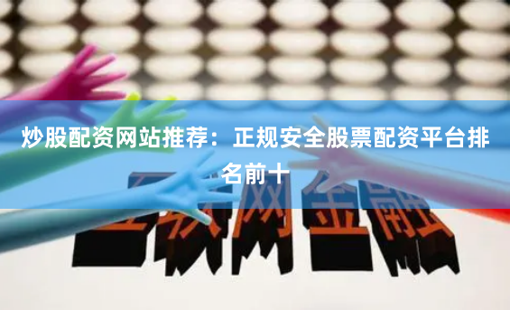 炒股配资网站推荐：正规安全股票配资平台排名前十