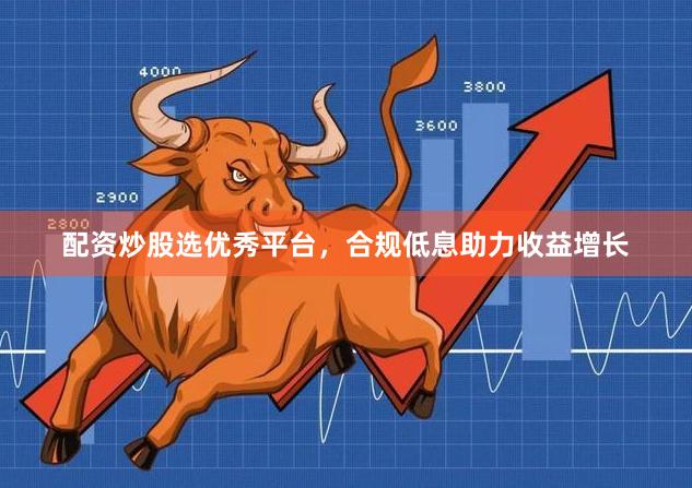 配资炒股选优秀平台，合规低息助力收益增长