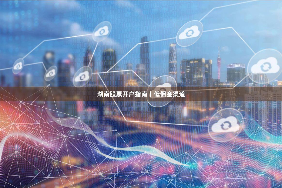湖南股票开户指南|低佣金渠道