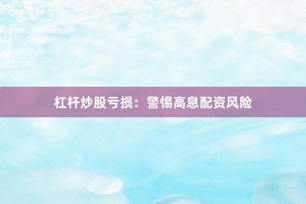 杠杆炒股亏损：警惕高息配资风险