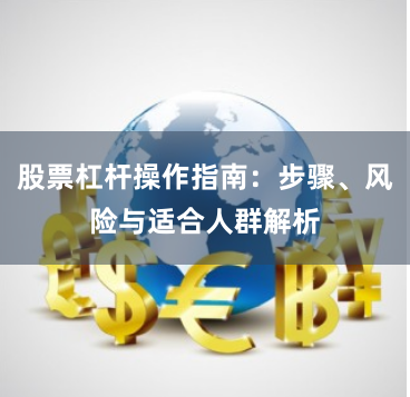 股票杠杆操作指南：步骤、风险与适合人群解析