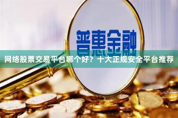 网络股票交易平台哪个好？十大正规安全平台推荐