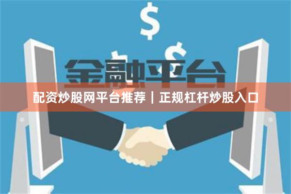 配资炒股网平台推荐｜正规杠杆炒股入口
