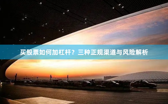 买股票如何加杠杆？三种正规渠道与风险解析