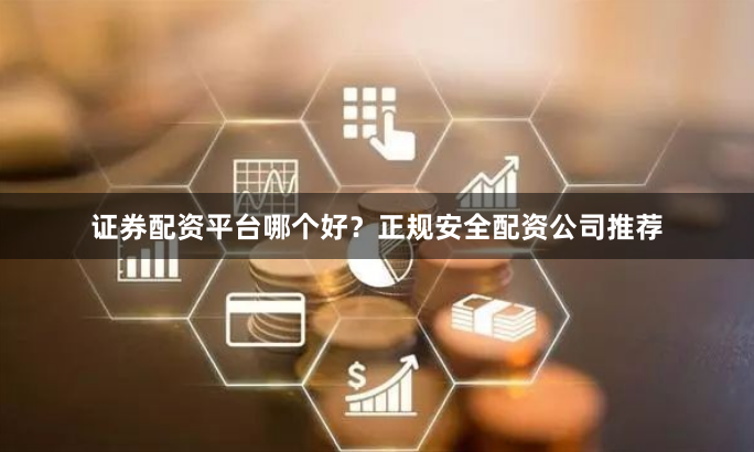 证券配资平台哪个好？正规安全配资公司推荐
