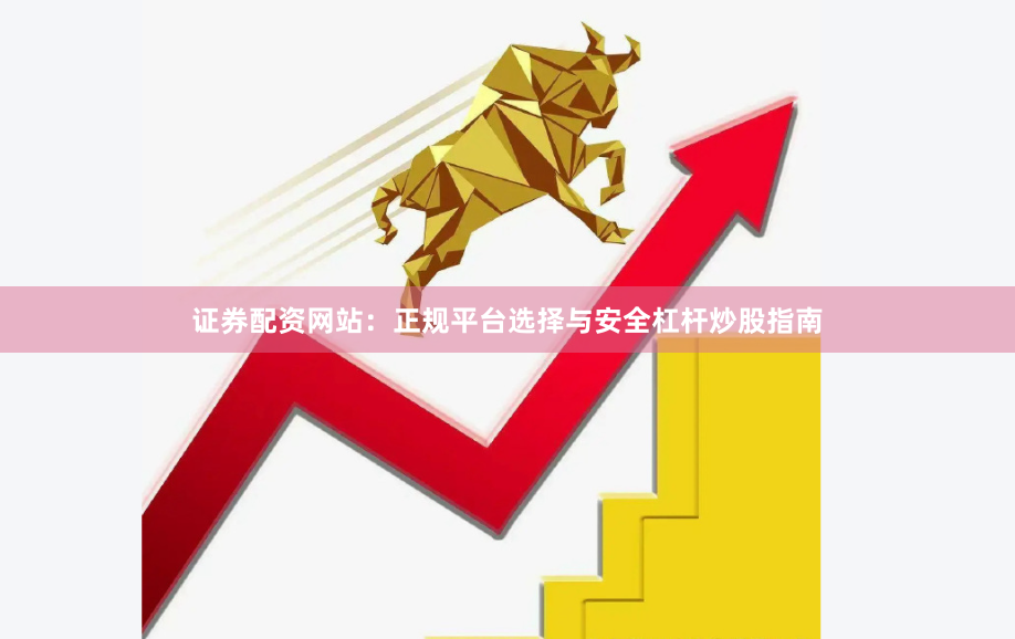 证券配资网站：正规平台选择与安全杠杆炒股指南