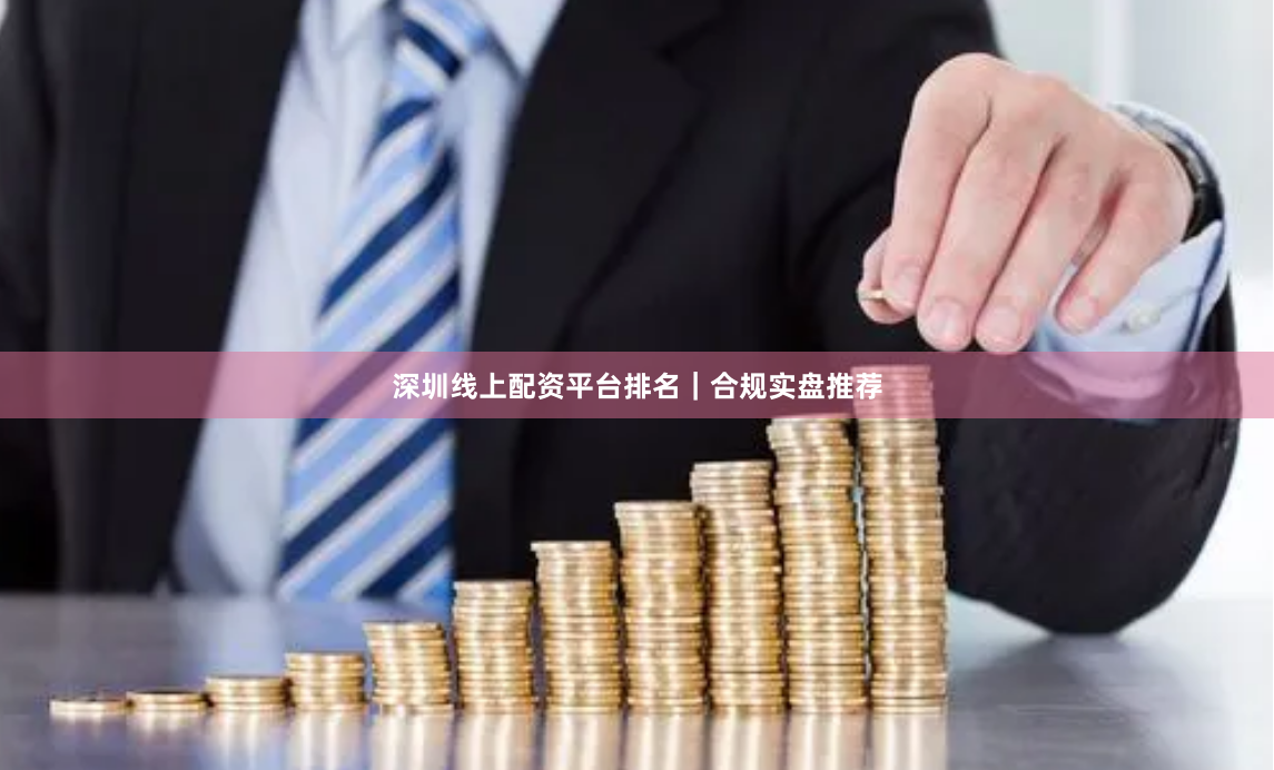 深圳线上配资平台排名｜合规实盘推荐