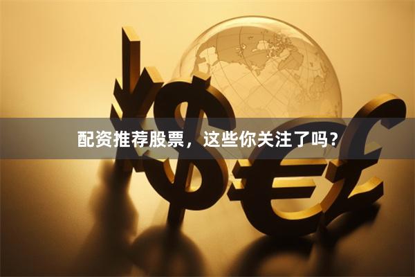 配资推荐股票，这些你关注了吗？